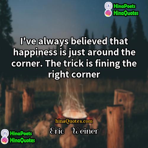 Eric    Weiner Quotes | I've always believed that happiness is just